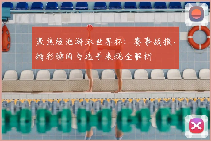 聚焦短池游泳世界杯：赛事战报、精彩瞬间与选手表现全解析