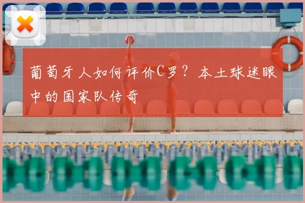 葡萄牙人如何评价C罗?本土球迷眼中的国家队传奇