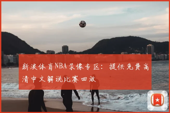 新浪体育NBA录像专区：提供免费高清中文解说比赛回放