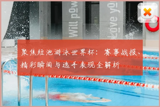 聚焦短池游泳世界杯：赛事战报、精彩瞬间与选手表现全解析