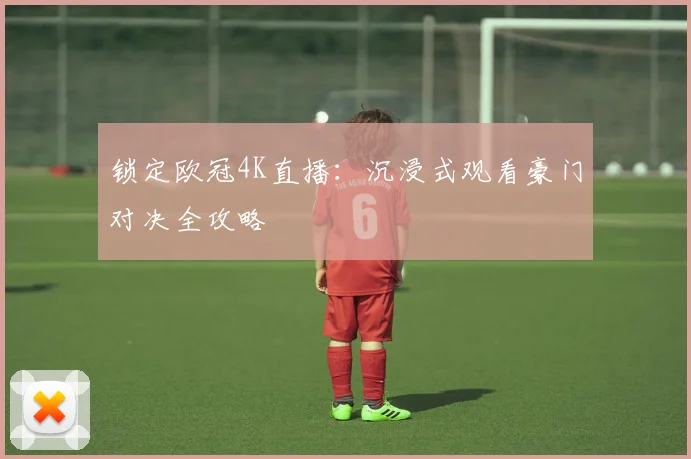 锁定欧冠4K直播：沉浸式观看豪门对决全攻略