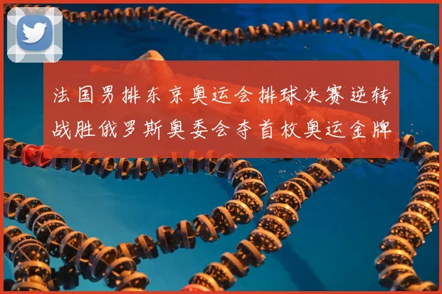法国男排东京奥运会排球决赛逆转战胜俄罗斯奥委会夺首枚奥运金牌