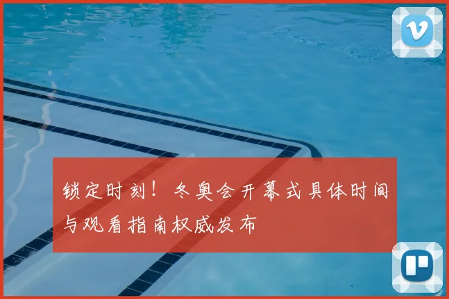 锁定时刻！冬奥会开幕式具体时间与观看指南权威发布