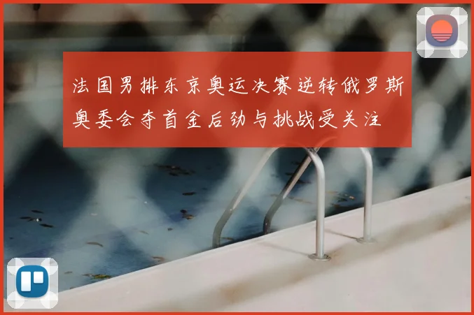 法国男排东京奥运决赛逆转俄罗斯奥委会夺首金后劲与挑战受关注