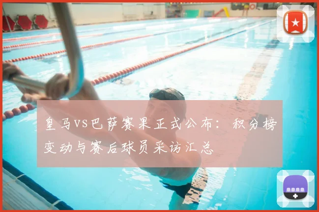 皇马vs巴萨赛果正式公布：积分榜变动与赛后球员采访汇总