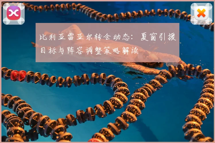 比利亚雷亚尔转会动态：夏窗引援目标与阵容调整策略解读