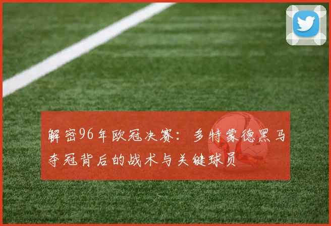 解密96年欧冠决赛:多特蒙德黑马夺冠背后的战术与关键球员