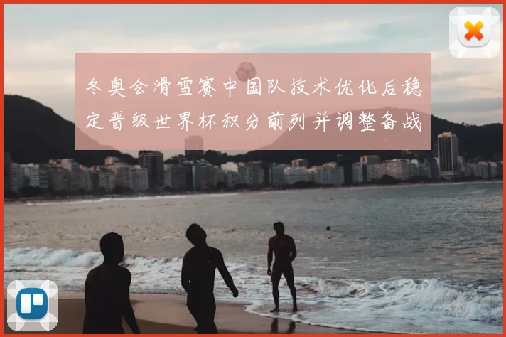 冬奥会滑雪赛中国队技术优化后稳定晋级世界杯积分前列并调整备战节奏