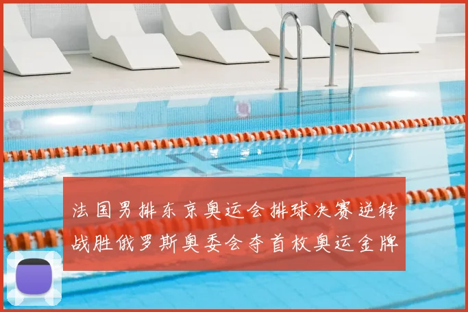 法国男排东京奥运会排球决赛逆转战胜俄罗斯奥委会夺首枚奥运金牌