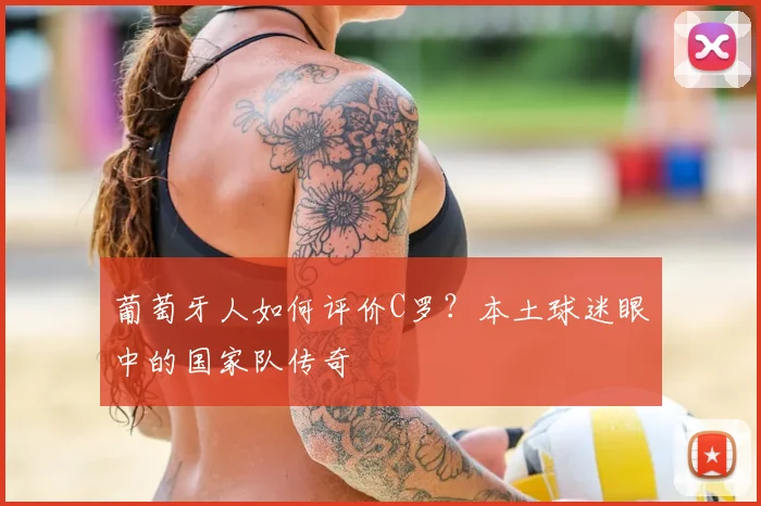 葡萄牙人如何评价C罗？本土球迷眼中的国家队传奇