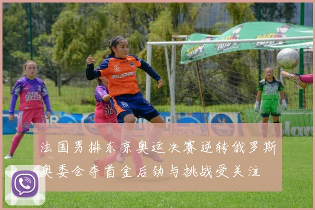法国男排东京奥运决赛逆转俄罗斯奥委会夺首金后劲与挑战受关注