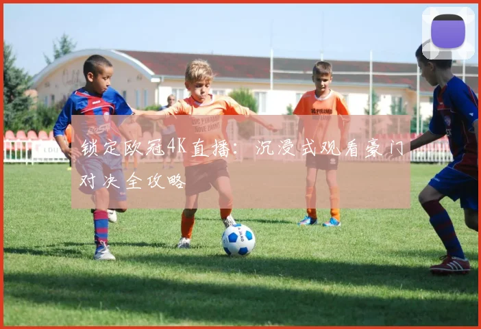 锁定欧冠4K直播：沉浸式观看豪门对决全攻略