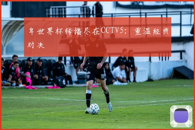 年世界杯转播尽在CCTV5:重温经典对决