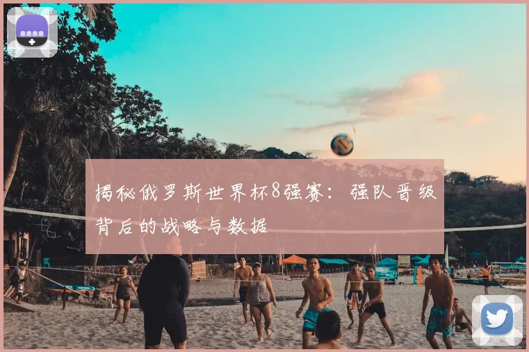 揭秘俄罗斯世界杯8强赛：强队晋级背后的战略与数据