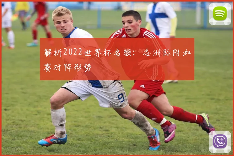 解析2022世界杯名额：各洲际附加赛对阵形势