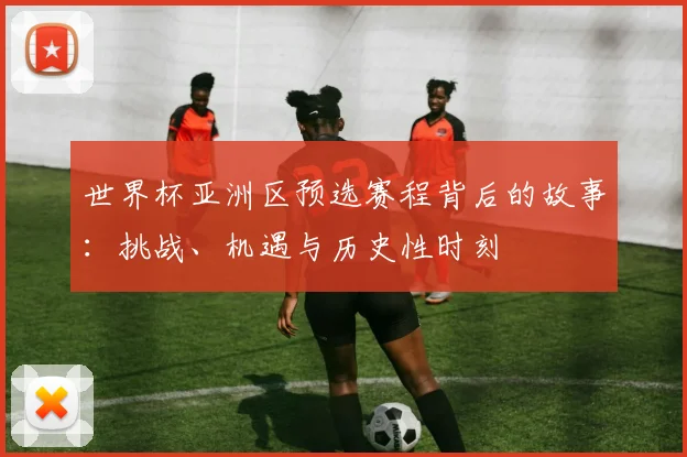 世界杯亚洲区预选赛程背后的故事：挑战、机遇与历史性时刻