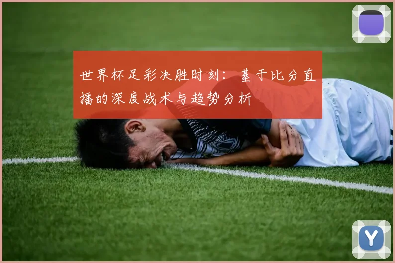 世界杯足彩决胜时刻：基于比分直播的深度战术与趋势分析