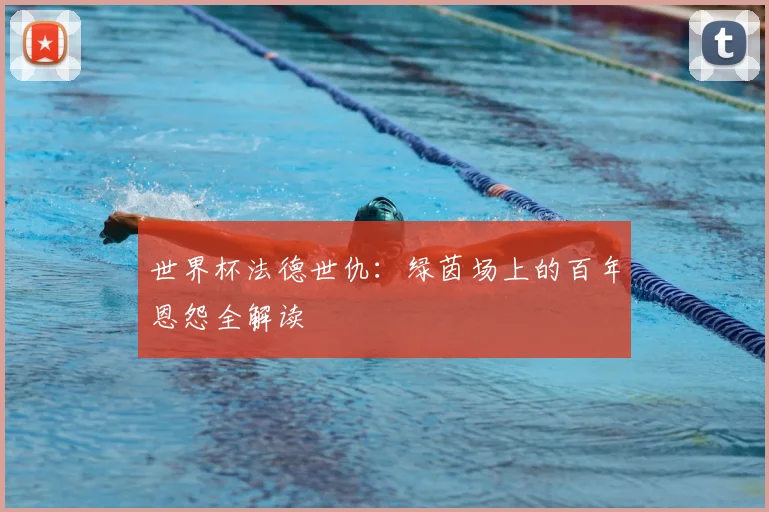 世界杯法德世仇:绿茵场上的百年恩怨全解读