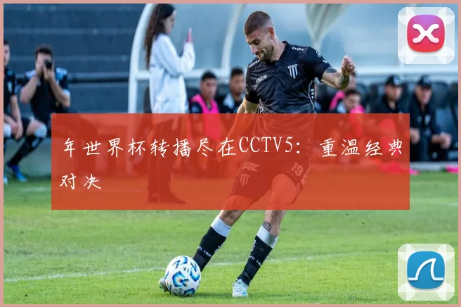 年世界杯转播尽在CCTV5:重温经典对决