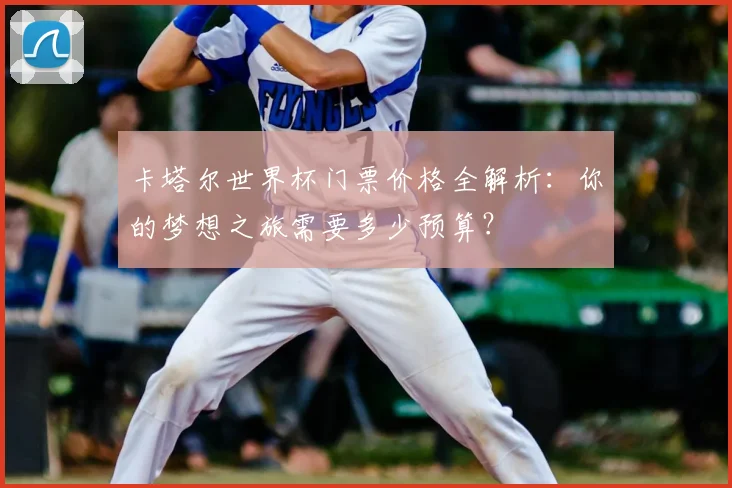 卡塔尔世界杯门票价格全解析：你的梦想之旅需要多少预算？