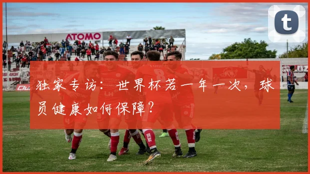 独家专访：世界杯若一年一次，球员健康如何保障？