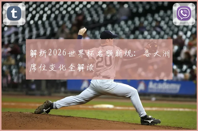 解析2026世界杯名额新规：各大洲席位变化全解读