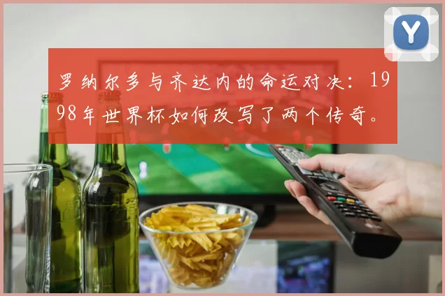 罗纳尔多与齐达内的命运对决：1998年世界杯如何改写了两个传奇。