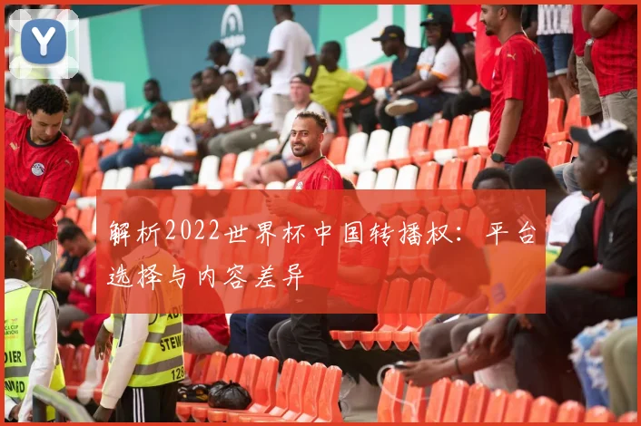 解析2022世界杯中国转播权：平台选择与内容差异
