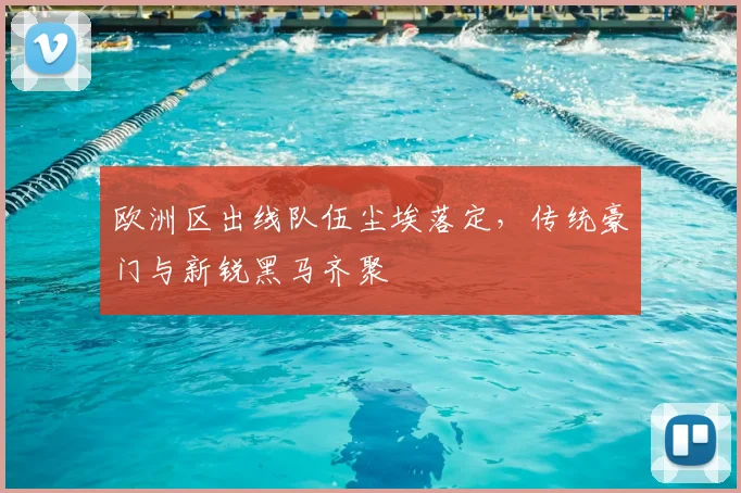 欧洲区出线队伍尘埃落定，传统豪门与新锐黑马齐聚