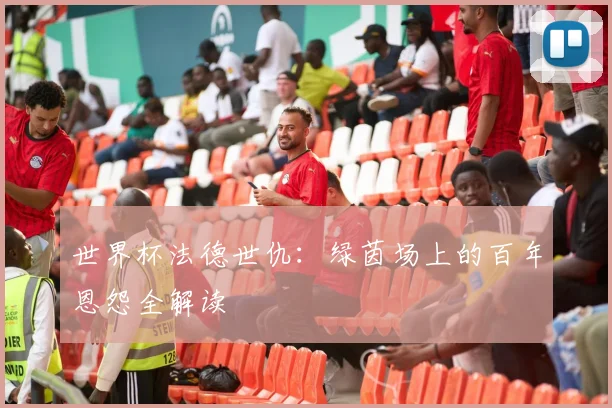 世界杯法德世仇：绿茵场上的百年恩怨全解读