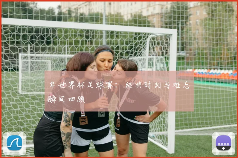 年世界杯足球赛:经典时刻与难忘瞬间回顾