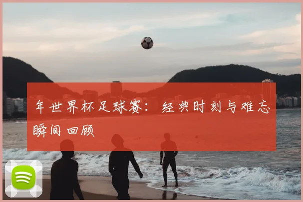 年世界杯足球赛:经典时刻与难忘瞬间回顾