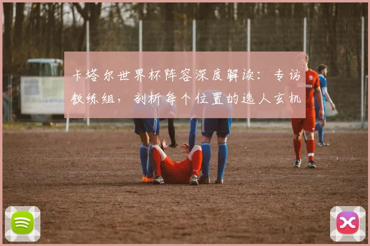卡塔尔世界杯阵容深度解读：专访教练组，剖析每个位置的选人玄机