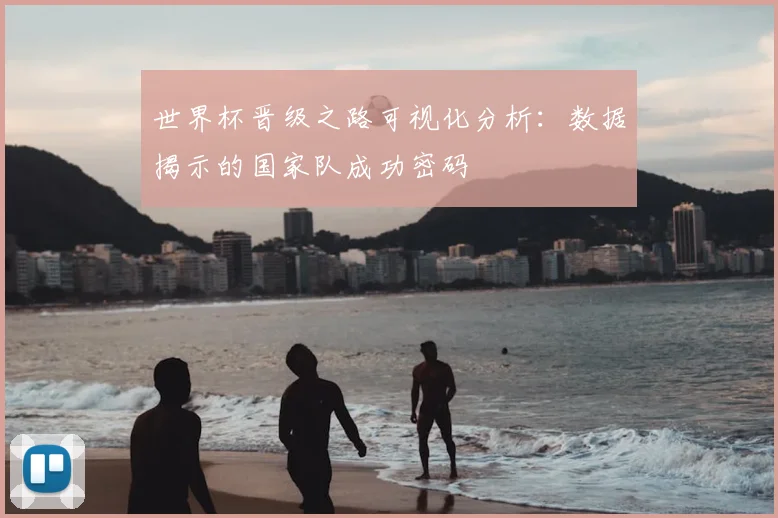 世界杯晋级之路可视化分析:数据揭示的国家队成功密码