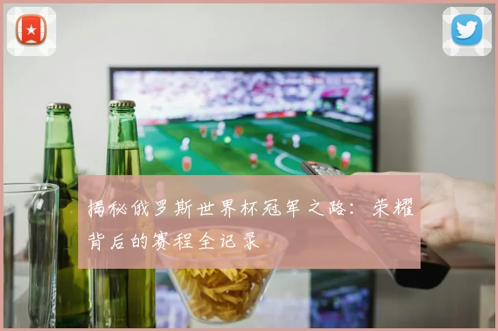 揭秘俄罗斯世界杯冠军之路：荣耀背后的赛程全记录