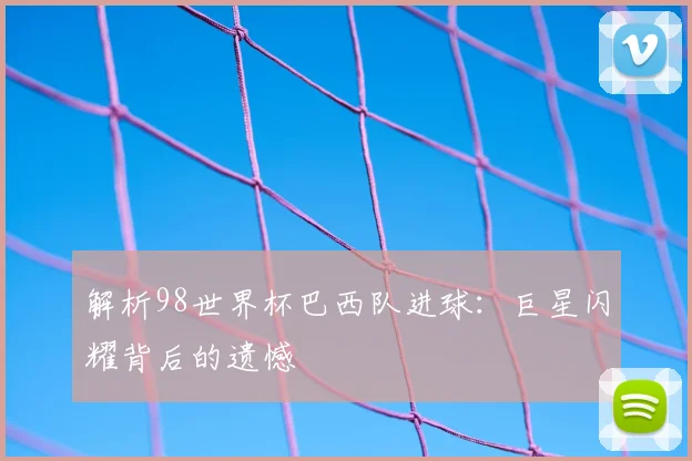 解析98世界杯巴西队进球：巨星闪耀背后的遗憾
