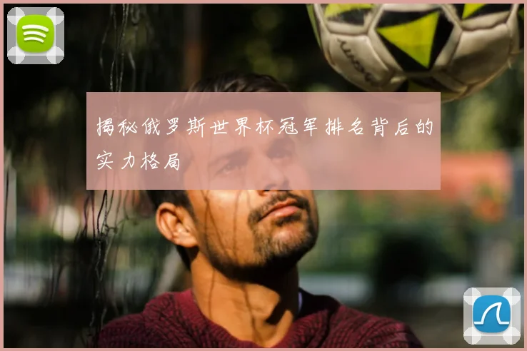 揭秘俄罗斯世界杯冠军排名背后的实力格局
