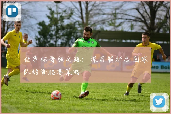世界杯晋级之路:深度解析各国球队的资格赛策略