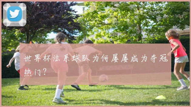 世界杯法系球队为何屡屡成为夺冠热门?