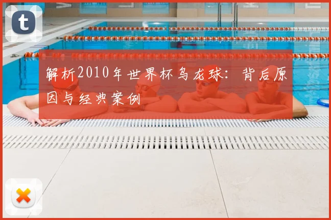 解析2010年世界杯乌龙球：背后原因与经典案例