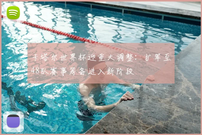 卡塔尔世界杯迎重大调整：扩军至48队赛事筹备进入新阶段
