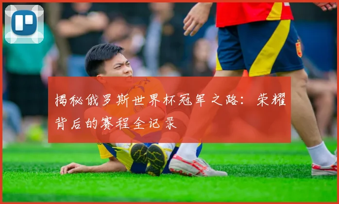 揭秘俄罗斯世界杯冠军之路：荣耀背后的赛程全记录